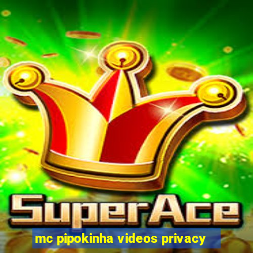 mc pipokinha videos privacy